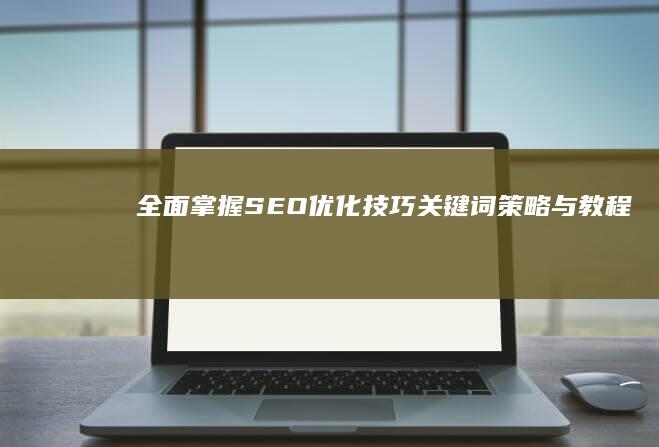 全面掌握SEO优化技巧：关键词策略与教程